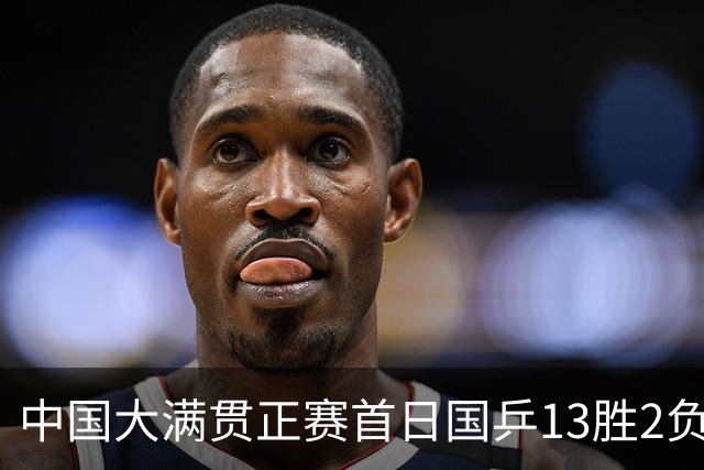 中国大满贯正赛首日国乒13胜2负 王艺迪输内战